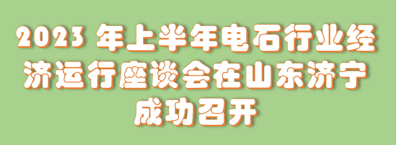 2023年上半年电石行业经济运行座谈会在山东济宁成功召开